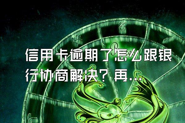 信用卡逾期了怎么跟银行协商解决？再次逾期怎么办？