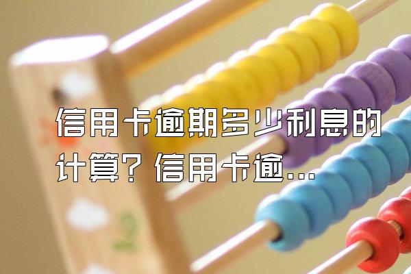 信用卡逾期多少利息的计算？信用卡逾期了怎么办？