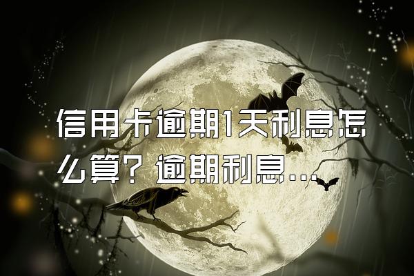 信用卡逾期1天利息怎么算？逾期利息太高怎么申诉？