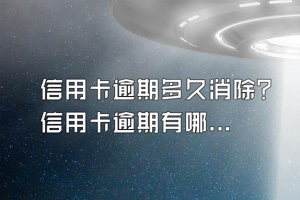 信用卡逾期多久消除？信用卡逾期有哪些后果？