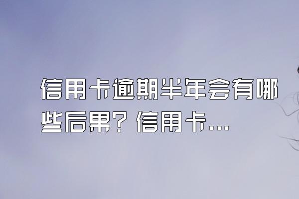 信用卡逾期半年会有哪些后果？信用卡逾期半年如何解决？
