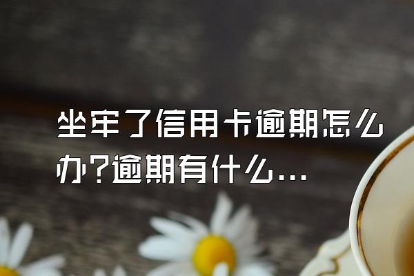 坐牢了信用卡逾期怎么办?逾期有什么影响?