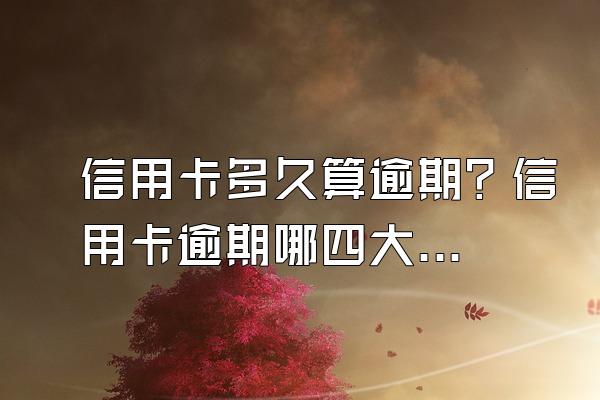 信用卡多久算逾期？信用卡逾期哪四大危害？