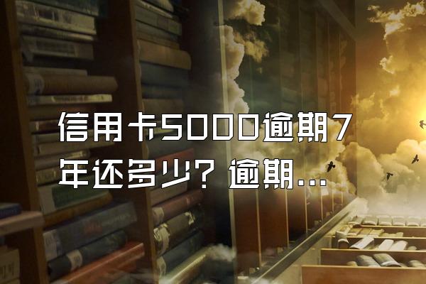 信用卡5000逾期7年还多少？逾期被起诉怎么办？
