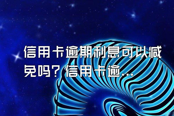 信用卡逾期利息可以减免吗？信用卡逾期利息的计算方法