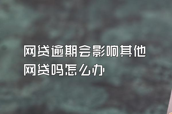 网贷逾期会影响其他网贷吗怎么办