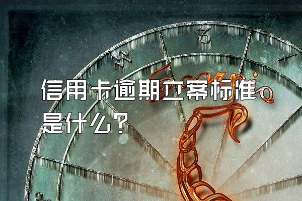 信用卡逾期立案标准是什么？