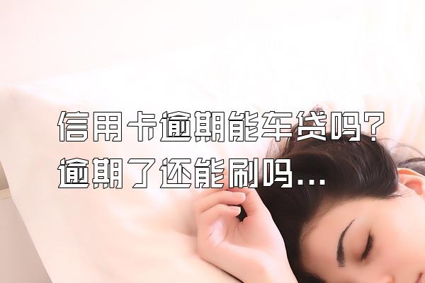 信用卡逾期能车贷吗？逾期了还能刷吗？