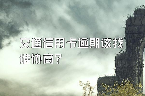 交通信用卡逾期该找谁协商？