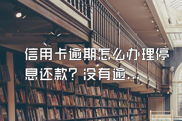 信用卡逾期怎么办理停息还款？没有逾期可以申请停息分期吗？