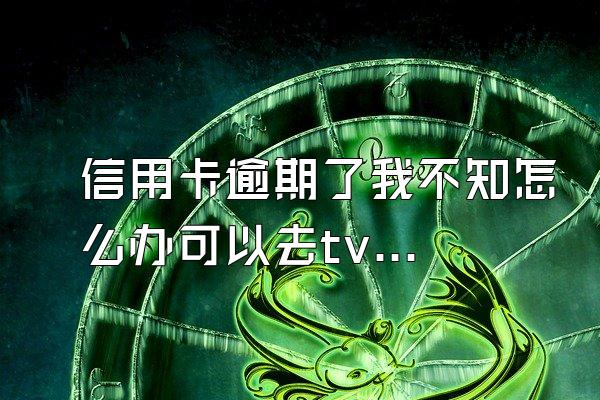 信用卡逾期了我不知怎么办可以去tv求助