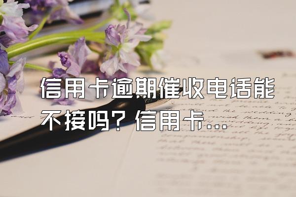 信用卡逾期催收电话能不接吗？信用卡逾期催收手段是什么？