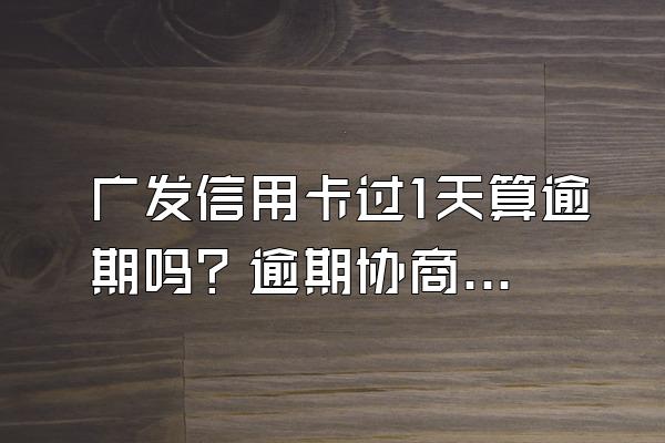 广发信用卡过1天算逾期吗？逾期协商还款什么流程？