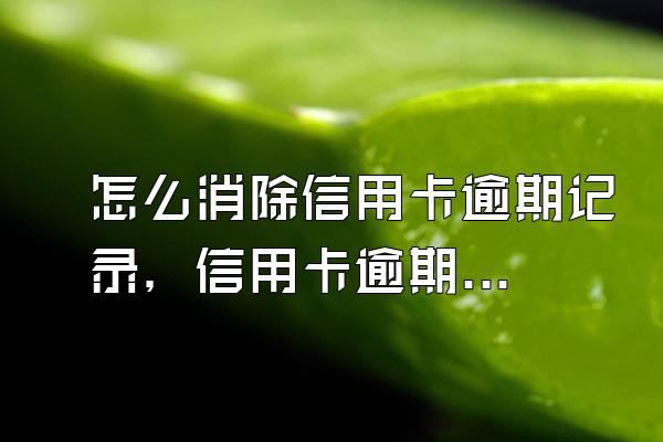 怎么消除信用卡逾期记录，信用卡逾期怎么办？