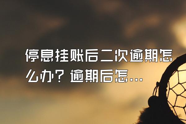 停息挂账后二次逾期怎么办？逾期后怎么协商只还本金？