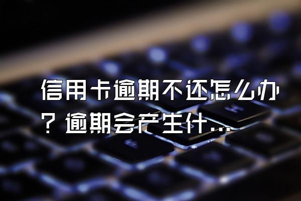 信用卡逾期不还怎么办？逾期会产生什么后果？