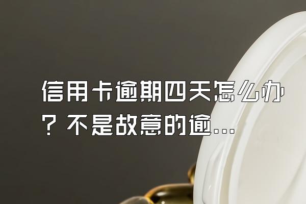 信用卡逾期四天怎么办？不是故意的逾期有什么后果？