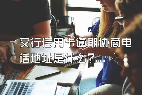 交行信用卡逾期协商电话地址是什么?逾期多久被起诉?