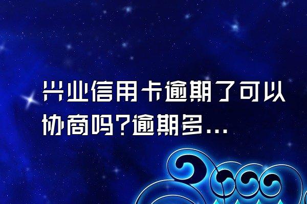 兴业信用卡逾期了可以协商吗?逾期多久被起诉?