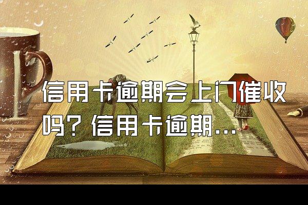 信用卡逾期会上门催收吗？信用卡逾期怎么处理？