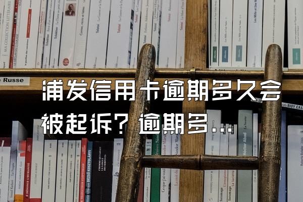 浦发信用卡逾期多久会被起诉？逾期多少金额被起诉？