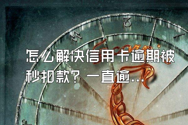 怎么解决信用卡逾期被秒扣款？一直逾期会怎样？