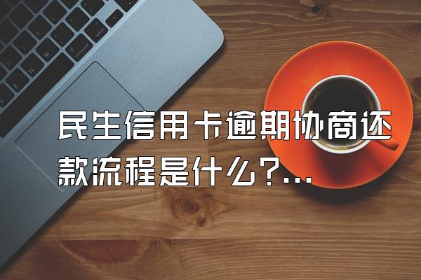 民生信用卡逾期协商还款流程是什么?逾期有什么后果?