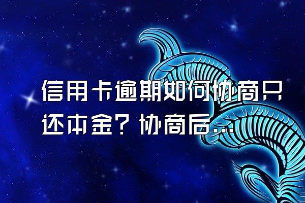 信用卡逾期如何协商只还本金？协商后二次逾期怎么办？