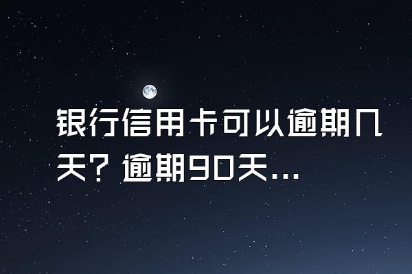 银行信用卡可以逾期几天？逾期90天后有什么后果？