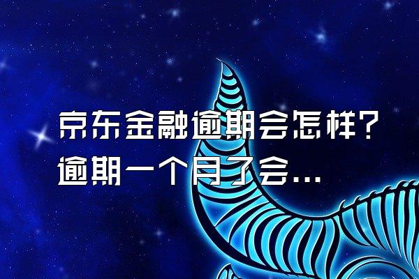 京东金融逾期会怎样？逾期一个月了会上门催收吗？