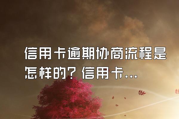 信用卡逾期协商流程是怎样的？信用卡逾期协商要注意什么？