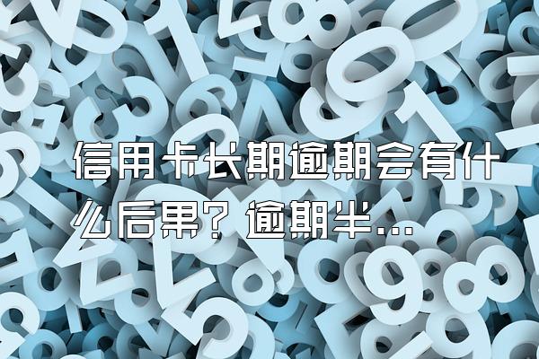 信用卡长期逾期会有什么后果？逾期半年如何解决？