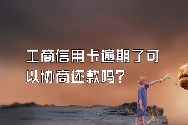 工商信用卡逾期了可以协商还款吗？