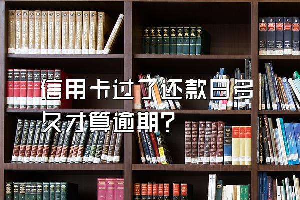 信用卡过了还款日多久才算逾期？