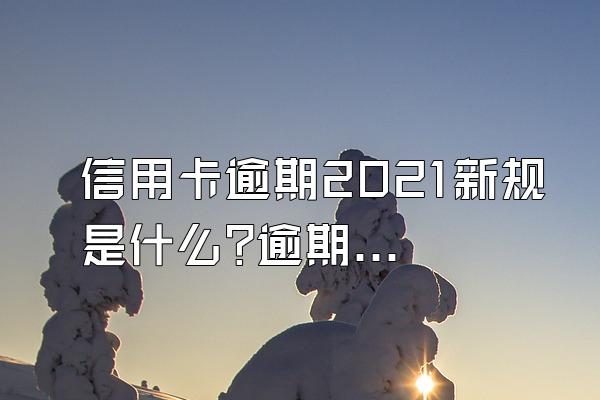 信用卡逾期2021新规是什么?逾期有什么后果?