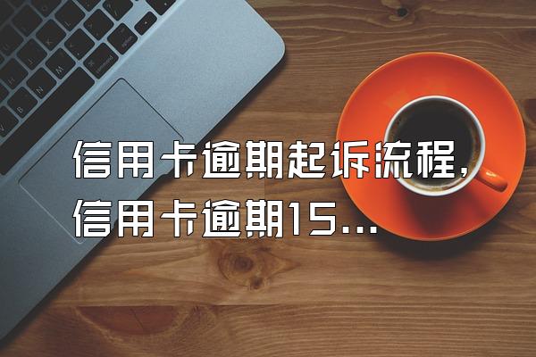 信用卡逾期起诉流程，信用卡逾期15天有事吗？