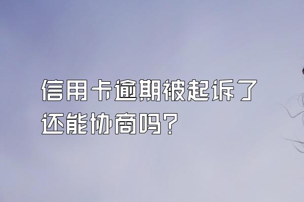 信用卡逾期被起诉了还能协商吗？