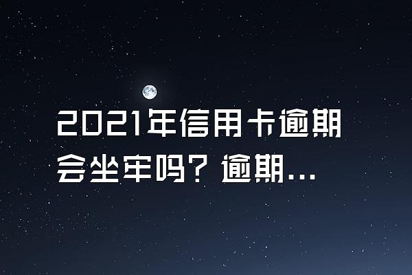 2021年信用卡逾期会坐牢吗？逾期新规都有哪些？