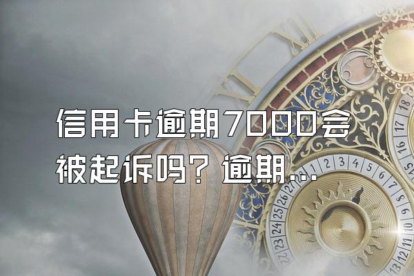 信用卡逾期7000会被起诉吗？逾期多久会被起诉？