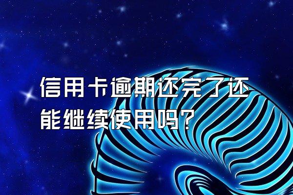 信用卡逾期还完了还能继续使用吗？