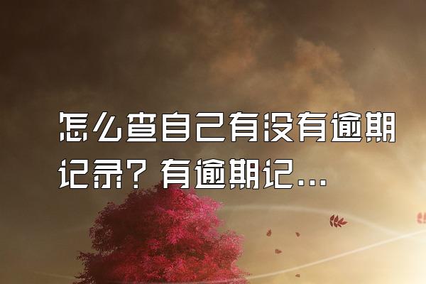怎么查自己有没有逾期记录？有逾期记录该怎么办？