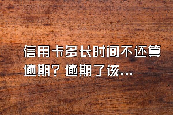 信用卡多长时间不还算逾期？逾期了该怎么办？
