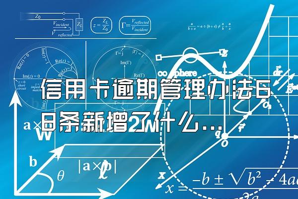 信用卡逾期管理办法68条新增了什么？逾期有什么后果？