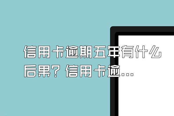 信用卡逾期五年有什么后果？信用卡逾期不还款的后果？