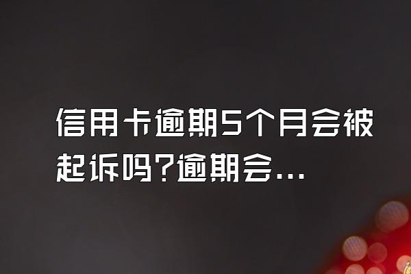 信用卡逾期5个月会被起诉吗?逾期会坐牢吗?