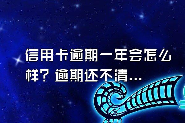 信用卡逾期一年会怎么样？逾期还不清怎么办？