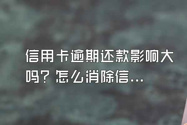 信用卡逾期还款影响大吗？怎么消除信用卡逾期记录？