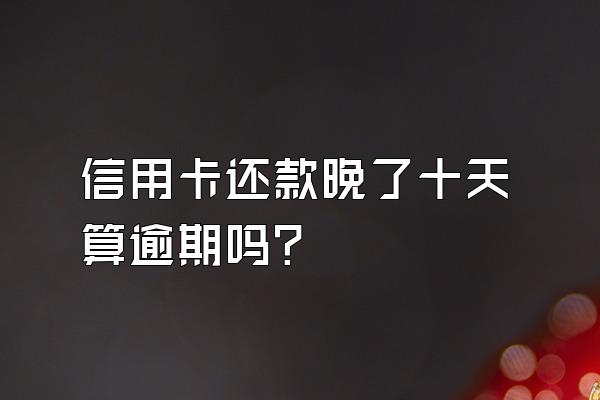 信用卡还款晚了十天算逾期吗？
