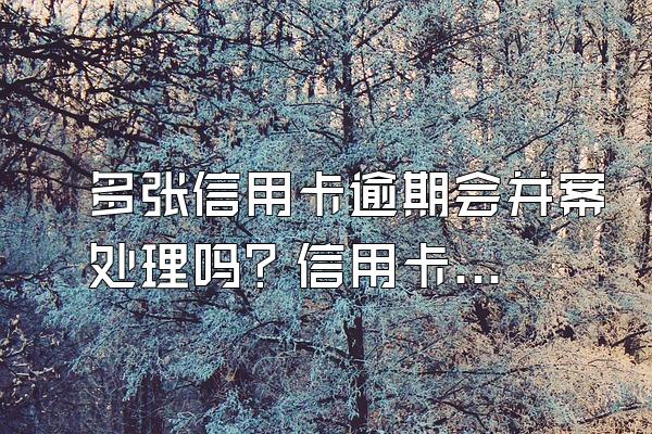 多张信用卡逾期会并案处理吗？信用卡逾期该怎么办？