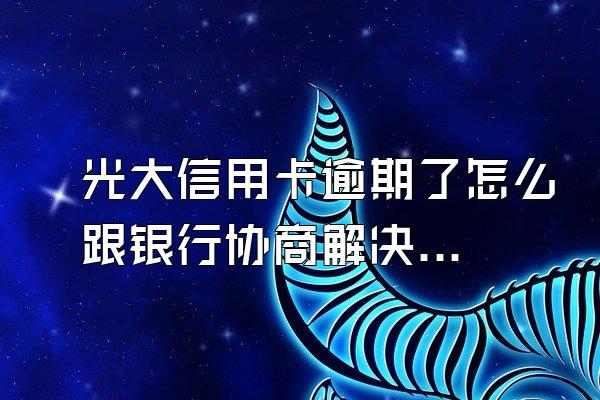光大信用卡逾期了怎么跟银行协商解决？又逾期了怎么办？